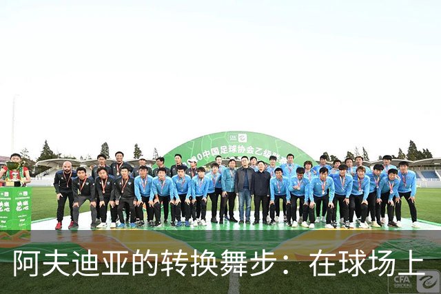 阿夫迪亚的转换舞步：在球场上“隐身”的乐趣